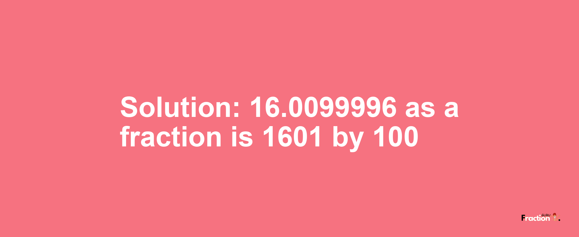 Solution:16.0099996 as a fraction is 1601/100